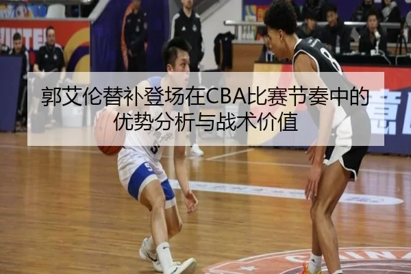 郭艾伦替补登场在CBA比赛节奏中的优势分析与战术价值
