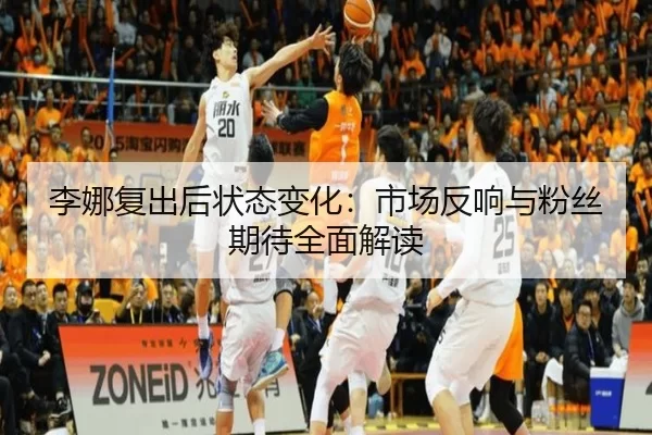 李娜复出后状态变化：市场反响与粉丝期待全面解读