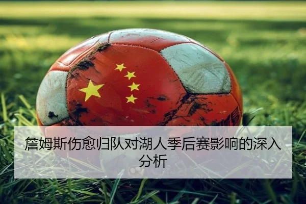 詹姆斯伤愈归队对湖人季后赛影响的深入分析